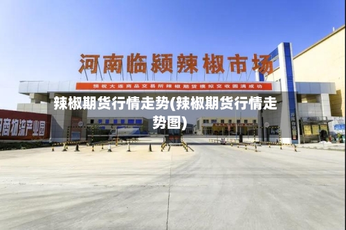 辣椒期货行情走势(辣椒期货行情走势图)