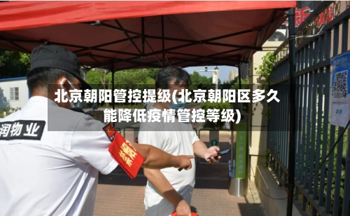 北京朝阳管控提级(北京朝阳区多久能降低疫情管控等级)