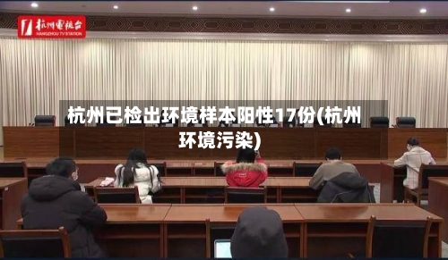 杭州已检出环境样本阳性17份(杭州环境污染)