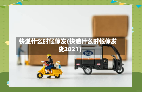 快递什么时候停发(快递什么时候停发货2021)