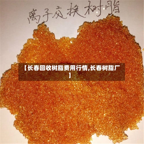 【长春回收树脂费用行情,长春树脂厂】-第3张图片