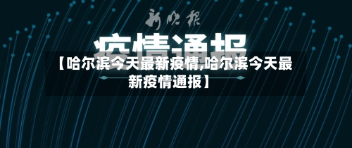【哈尔滨今天最新疫情,哈尔滨今天最新疫情通报】