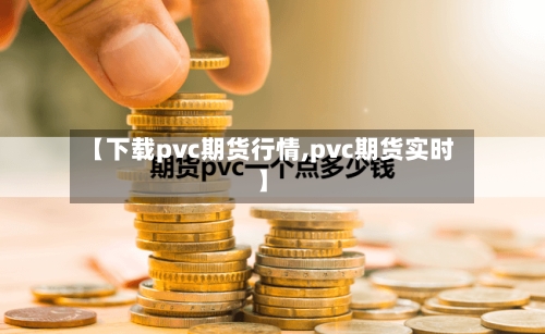 【下载pvc期货行情,pvc期货实时】