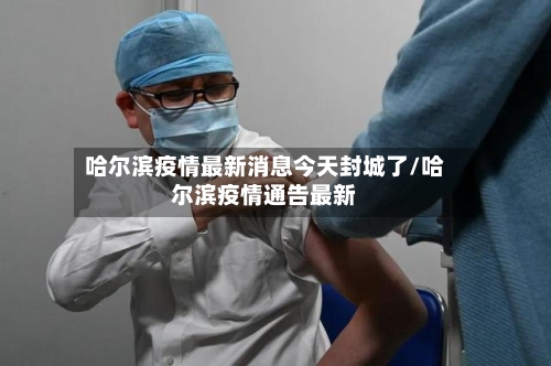 哈尔滨疫情最新消息今天封城了/哈尔滨疫情通告最新-第2张图片