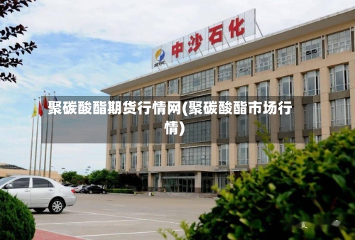 聚碳酸酯期货行情网(聚碳酸酯市场行情)-第2张图片