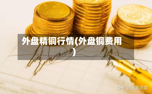 外盘精铜行情(外盘铜费用)