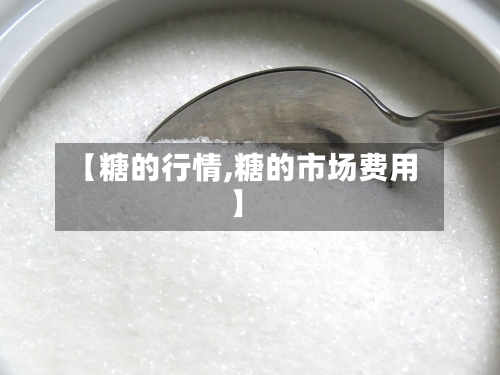 【糖的行情,糖的市场费用】