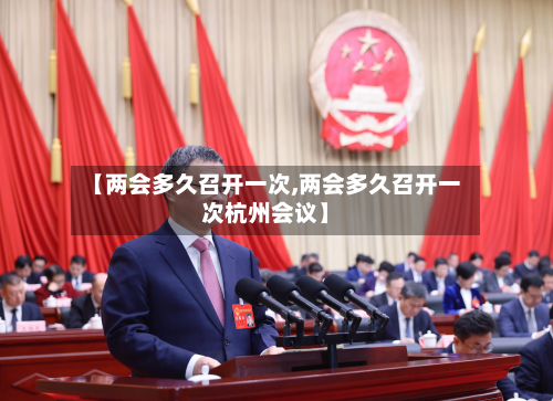 【两会多久召开一次,两会多久召开一次杭州会议】