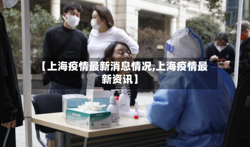 【上海疫情最新消息情况,上海疫情最新资讯】