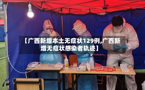 【广西新增本土无症状129例,广西新增无症状感染者轨迹】-第2张图片