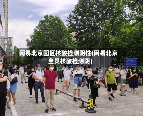 网易北京园区核酸检测阴性(网易北京全员核酸检测阴)