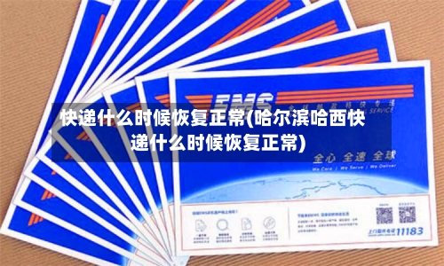 快递什么时候恢复正常(哈尔滨哈西快递什么时候恢复正常)-第2张图片