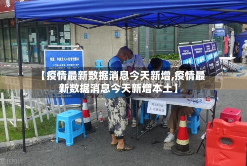 【疫情最新数据消息今天新增,疫情最新数据消息今天新增本土】