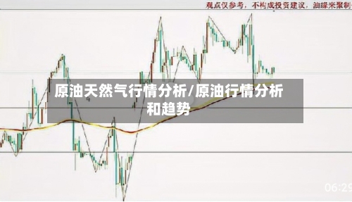 原油天然气行情分析/原油行情分析和趋势