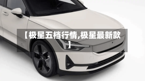 【极星五档行情,极星最新款】
