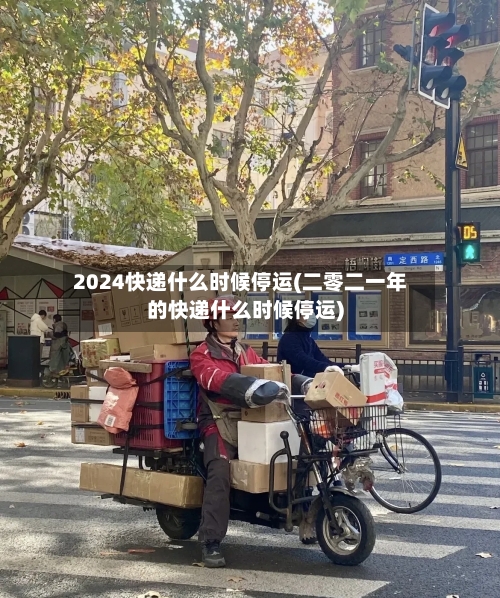 2024快递什么时候停运(二零二一年的快递什么时候停运)