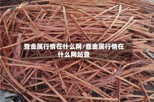 查金属行情在什么网/查金属行情在什么网站查