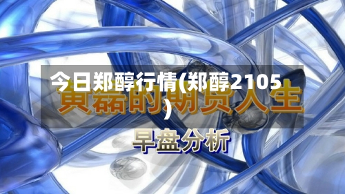 今日郑醇行情(郑醇2105)