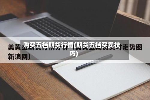 购买五档期货行情(期货五档买卖技巧)-第2张图片