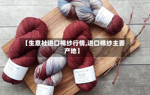 【生意社进口棉纱行情,进口棉纱主要产地】