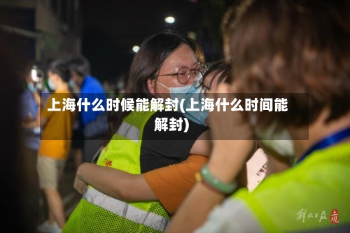 上海什么时候能解封(上海什么时间能解封)-第3张图片