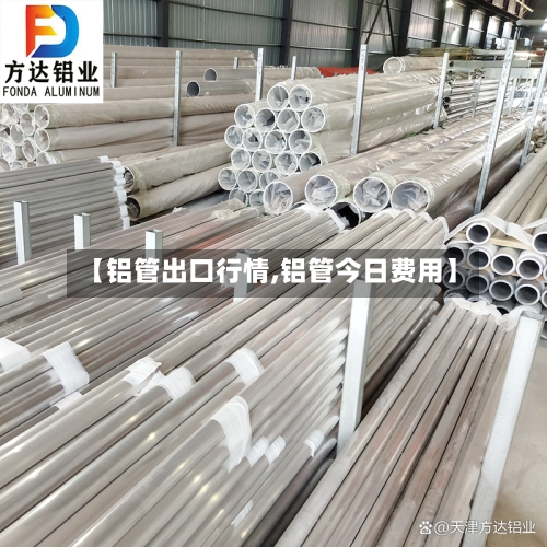【铝管出口行情,铝管今日费用】