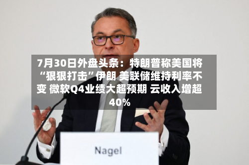 7月30日外盘头条：特朗普称美国将“狠狠打击	”伊朗 美联储维持利率不变 微软Q4业绩大超预期 云收入增超40%-第1张图片
