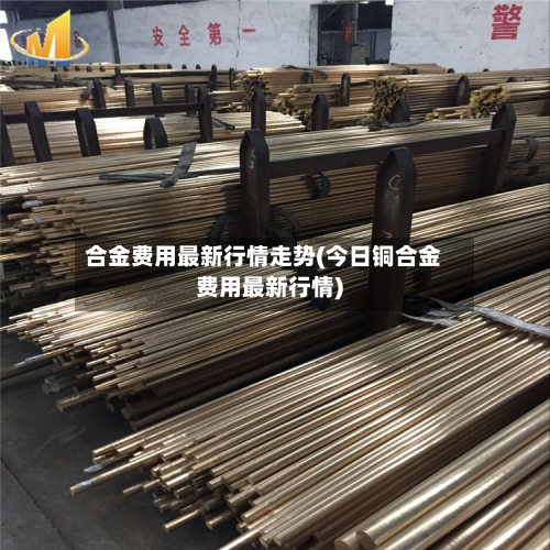 合金费用最新行情走势(今日铜合金费用最新行情)-第3张图片