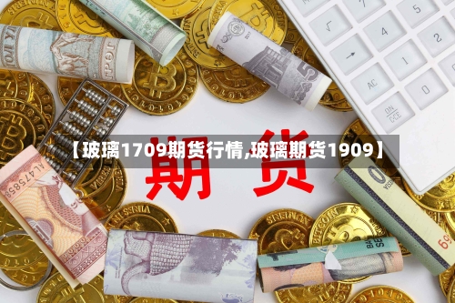 【玻璃1709期货行情,玻璃期货1909】-第2张图片
