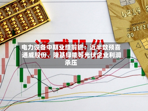 电力设备中期业绩前瞻：近半数预喜 通威股份	、隆基绿能等光伏企业利润承压-第2张图片