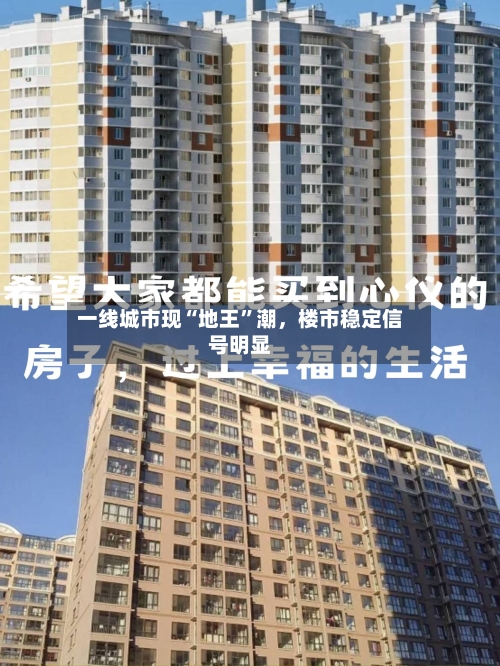 一线城市现“地王	”潮，楼市稳定信号明显-第2张图片