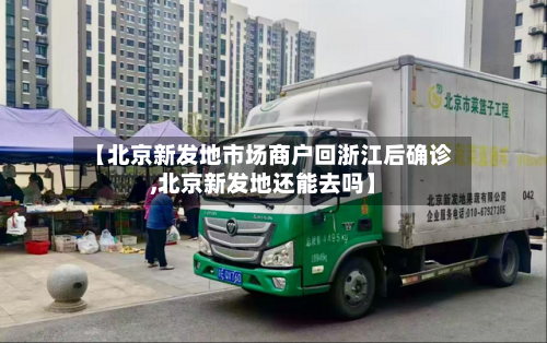 【北京新发地市场商户回浙江后确诊,北京新发地还能去吗】