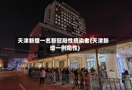 天津新增一名新冠阳性感染者(天津新增一例阳性)