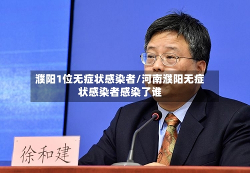濮阳1位无症状感染者/河南濮阳无症状感染者感染了谁