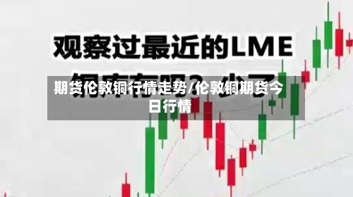 期货伦敦铜行情走势/伦敦铜期货今日行情-第2张图片