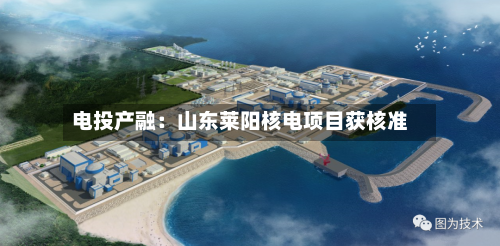 电投产融：山东莱阳核电项目获核准
