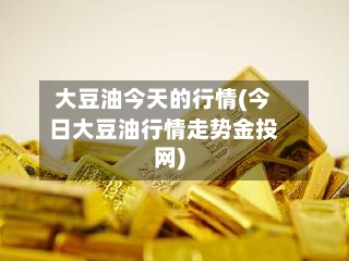 大豆油今天的行情(今日大豆油行情走势金投网)