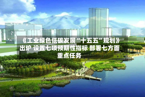 《工业绿色低碳发展“十五五	”规划》出炉 设置七项预期性指标 部署七方面重点任务-第2张图片