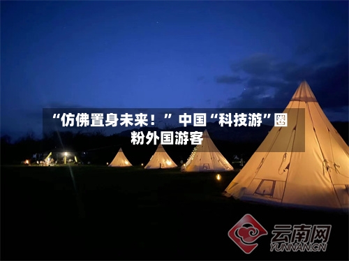 “仿佛置身未来！” 中国“科技游”圈粉外国游客