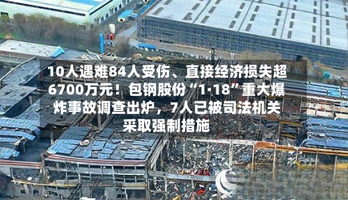 10人遇难84人受伤	、直接经济损失超6700万元！包钢股份“1·18”重大爆炸事故调查出炉	，7人已被司法机关采取强制措施-第2张图片