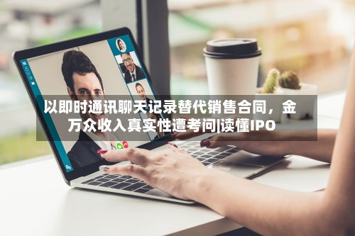 以即时通讯聊天记录替代销售合同	，金万众收入真实性遭考问|读懂IPO-第2张图片