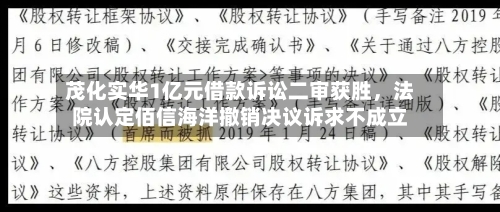 茂化实华1亿元借款诉讼二审获胜，法院认定佰信海洋撤销决议诉求不成立-第2张图片