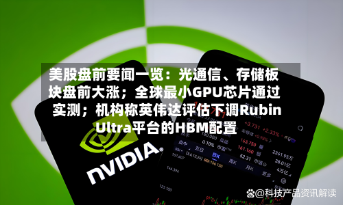 美股盘前要闻一览：光通信、存储板块盘前大涨；全球最小GPU芯片通过实测；机构称英伟达评估下调Rubin Ultra平台的HBM配置-第2张图片