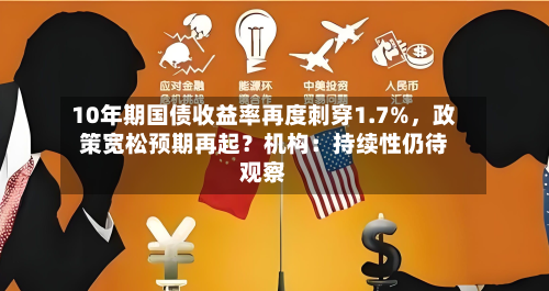 10年期国债收益率再度刺穿1.7%，政策宽松预期再起？机构：持续性仍待观察-第3张图片