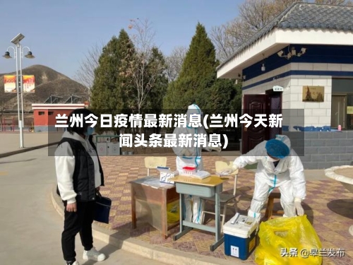 兰州今日疫情最新消息(兰州今天新闻头条最新消息)-第3张图片