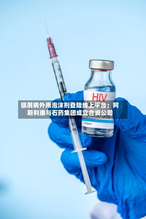银屑病外用泡沫剂登陆线上平台;阿斯利康与石药集团成立合资公司