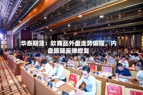 华泰期货：软商品外盘走势偏强，内盘跟随反弹修复-第1张图片
