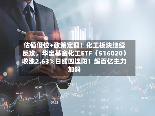 估值低位+政策定调！化工板块继续反攻	，华宝基金化工ETF（516020）收涨2.63%日线四连阳！超百亿主力加码-第2张图片