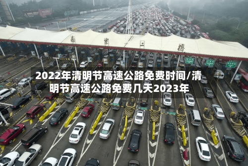 2022年清明节高速公路免费时间/清明节高速公路免费几天2023年-第2张图片