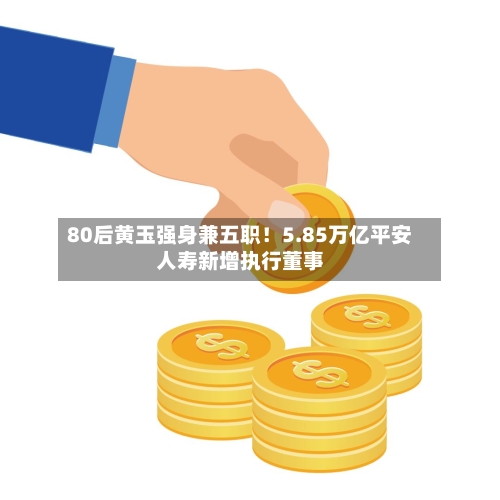 80后黄玉强身兼五职！5.85万亿平安人寿新增执行董事-第1张图片